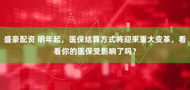 盛豪配资 明年起，医保结算方式将迎来重大变革，看看你的医保受影响了吗？