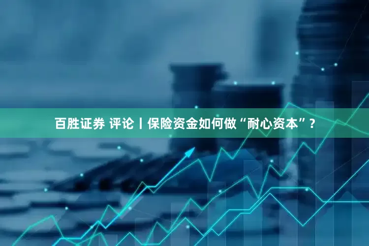 百胜证券 评论丨保险资金如何做“耐心资本”？
