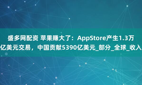 盛多网配资 苹果赚大了：AppStore产生1.3万亿美元交易，中国贡献5390亿美元_部分_全球_收入