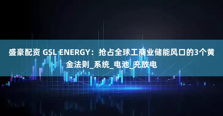 盛豪配资 GSL ENERGY：抢占全球工商业储能风口的3个黄金法则_系统_电池_充放电