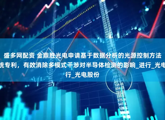 盛多网配资 金鼎胜光电申请基于数据分析的光源控制方法及系统专利，有效消除多模式干涉对半导体检测的影响_进行_光电股份