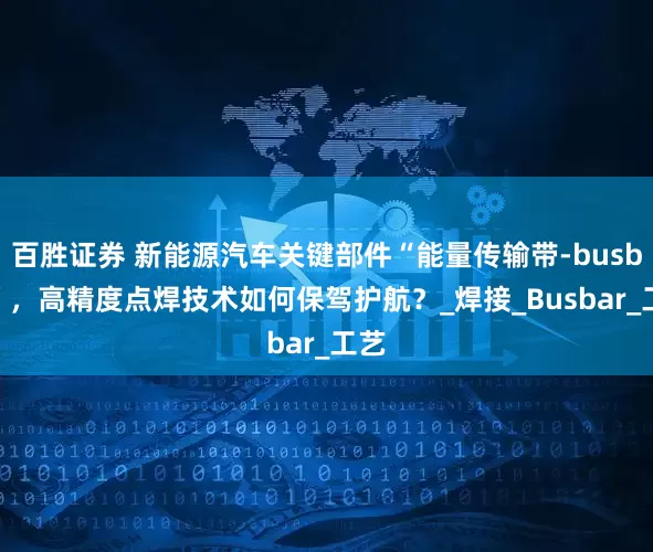 百胜证券 新能源汽车关键部件“能量传输带-busbar”，高精度点焊技术如何保驾护航？_焊接_Busbar_工艺