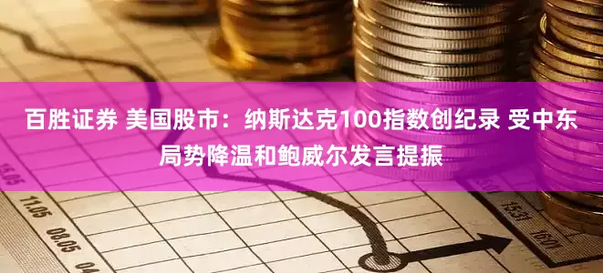 百胜证券 美国股市：纳斯达克100指数创纪录 受中东局势降温和鲍威尔发言提振