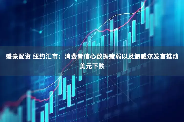 盛豪配资 纽约汇市：消费者信心数据疲弱以及鲍威尔发言推动美元下跌