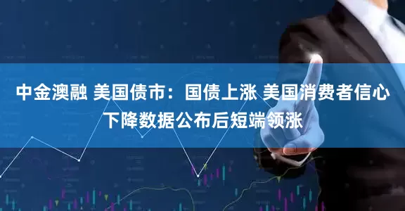 中金澳融 美国债市：国债上涨 美国消费者信心下降数据公布后短端领涨