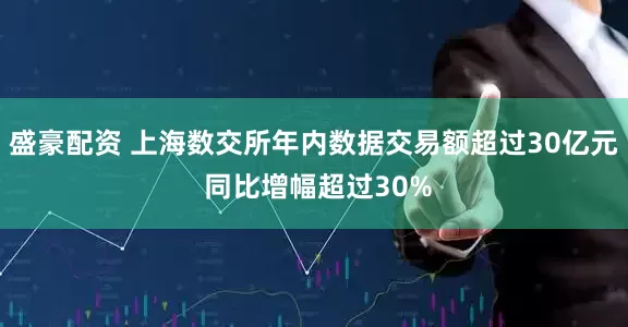盛豪配资 上海数交所年内数据交易额超过30亿元 同比增幅超过30%