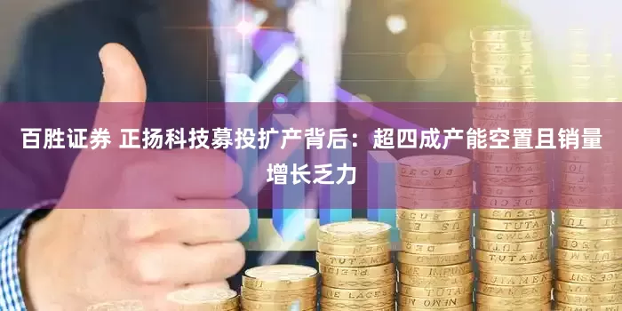 百胜证券 正扬科技募投扩产背后：超四成产能空置且销量增长乏力