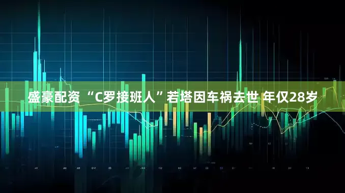 盛豪配资 “C罗接班人”若塔因车祸去世 年仅28岁