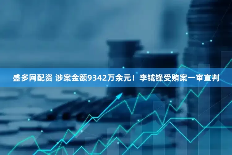 盛多网配资 涉案金额9342万余元！李钺锋受贿案一审宣判