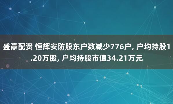 盛豪配资 恒辉安防股东户数减少776户, 户均持股1.20万股, 户均持股市值34.21万元