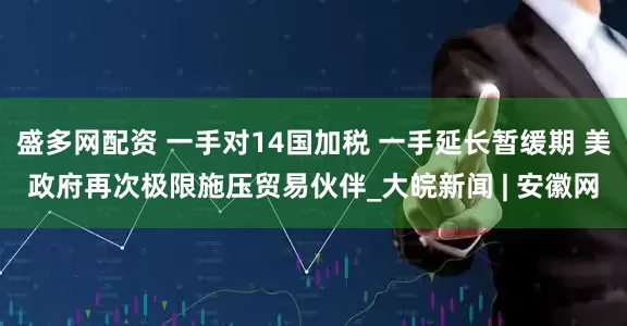 盛多网配资 一手对14国加税 一手延长暂缓期 美政府再次极限施压贸易伙伴_大皖新闻 | 安徽网