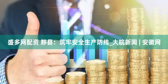 盛多网配资 黟县：筑牢安全生产防线_大皖新闻 | 安徽网