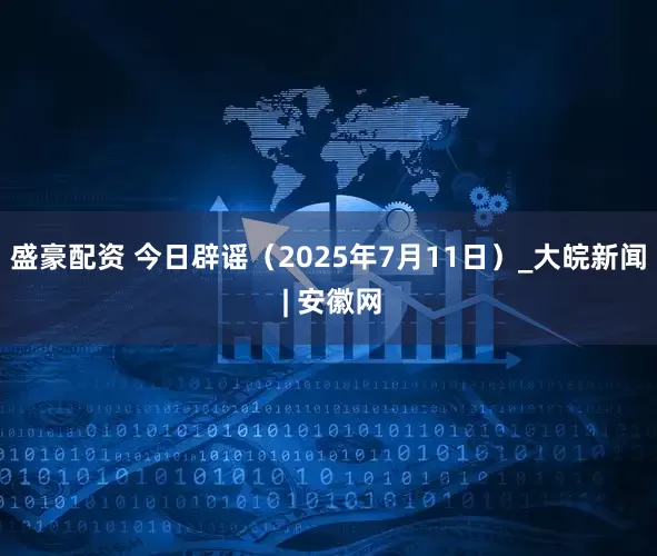 盛豪配资 今日辟谣（2025年7月11日）_大皖新闻 | 安徽网