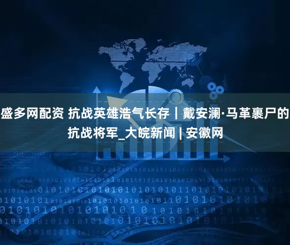盛多网配资 抗战英雄浩气长存｜戴安澜·马革裹尸的抗战将军_大皖新闻 | 安徽网