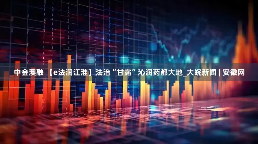 中金澳融 【e法润江淮】法治“甘露”沁润药都大地_大皖新闻 | 安徽网