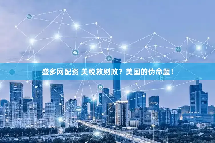 盛多网配资 关税救财政？美国的伪命题！