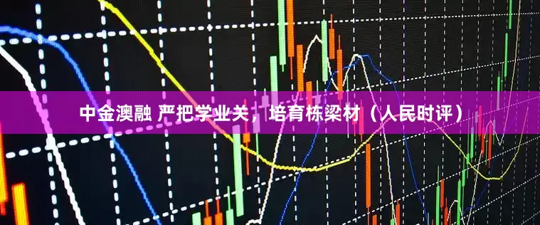 中金澳融 严把学业关，培育栋梁材（人民时评）