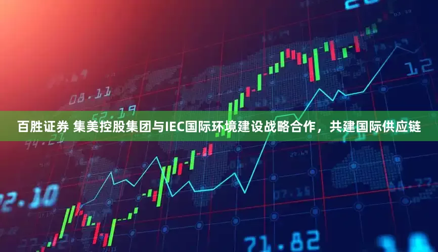 百胜证券 集美控股集团与IEC国际环境建设战略合作，共建国际供应链
