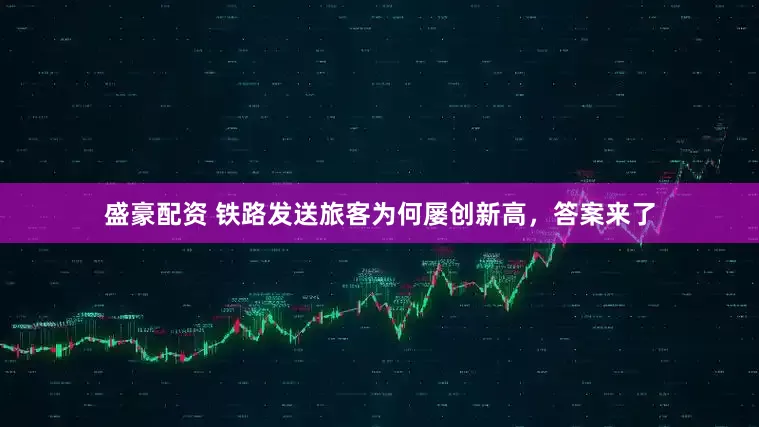 盛豪配资 铁路发送旅客为何屡创新高，答案来了