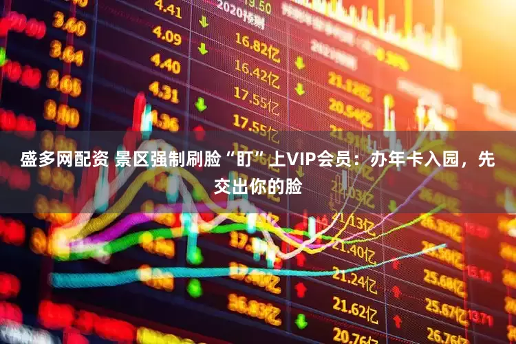 盛多网配资 景区强制刷脸“盯”上VIP会员：办年卡入园，先交出你的脸