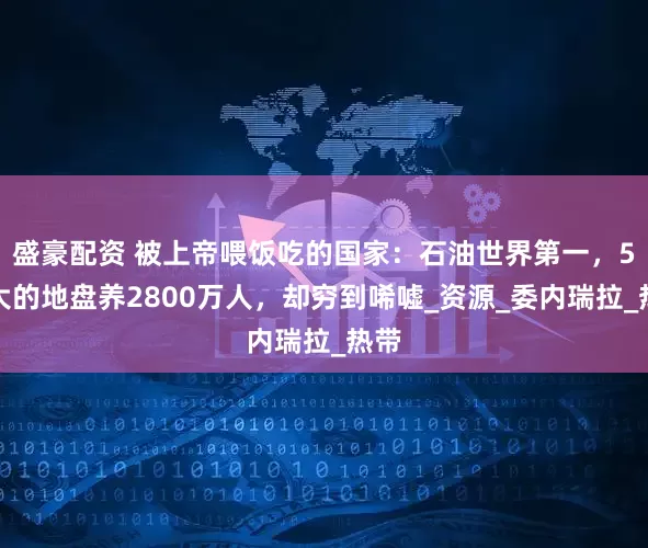 盛豪配资 被上帝喂饭吃的国家：石油世界第一，5省大的地盘养2800万人，却穷到唏嘘_资源_委内瑞拉_热带