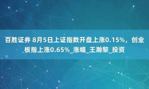 百胜证券 8月5日上证指数开盘上涨0.15%，创业板指上涨0.65%_涨幅_王瀚黎_投资