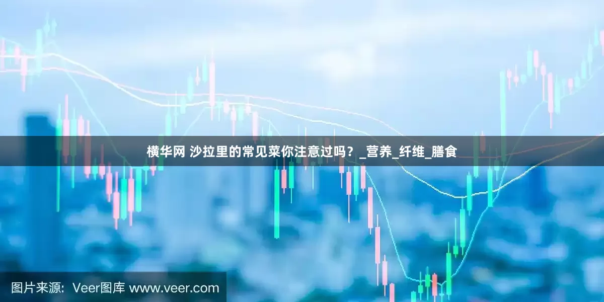 横华网 沙拉里的常见菜你注意过吗？_营养_纤维_膳食