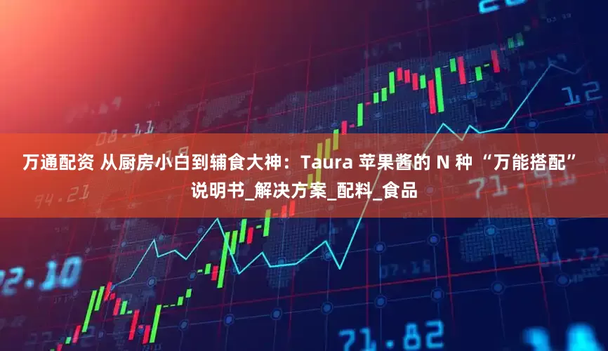 万通配资 从厨房小白到辅食大神：Taura 苹果酱的 N 种 “万能搭配” 说明书_解决方案_配料_食品