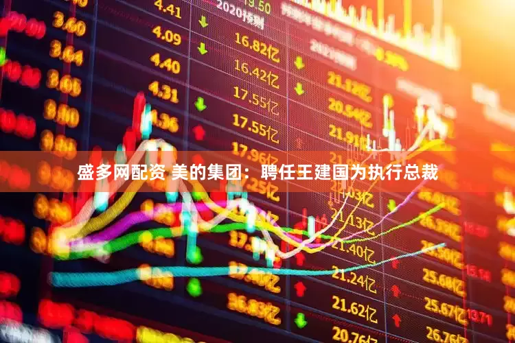 盛多网配资 美的集团：聘任王建国为执行总裁