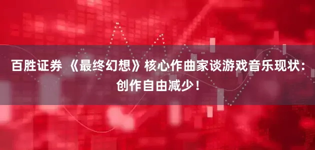 百胜证券 《最终幻想》核心作曲家谈游戏音乐现状：创作自由减少！