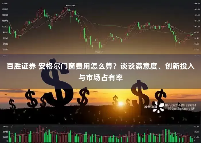 百胜证券 安格尔门窗费用怎么算？谈谈满意度、创新投入与市场占有率