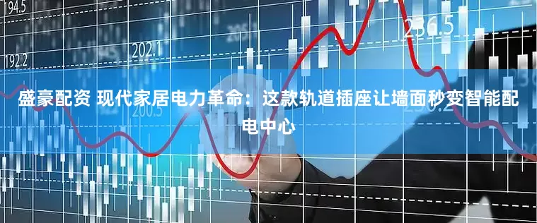 盛豪配资 现代家居电力革命：这款轨道插座让墙面秒变智能配电中心
